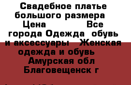 Свадебное платье большого размера › Цена ­ 17 000 - Все города Одежда, обувь и аксессуары » Женская одежда и обувь   . Амурская обл.,Благовещенск г.